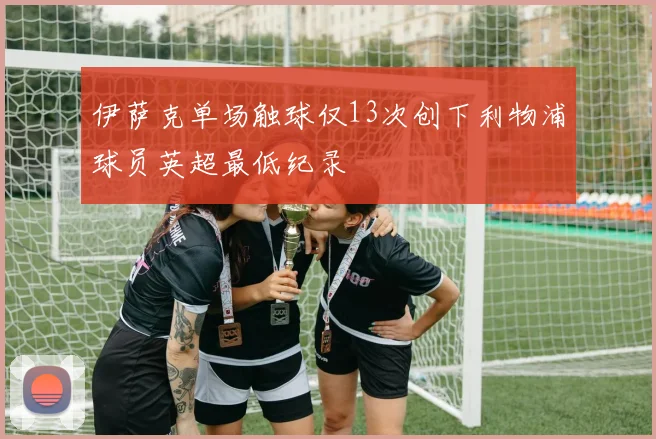 伊萨克单场触球仅13次创下利物浦球员英超最低纪录
