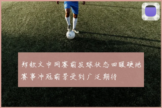 郑钦文中网赛前发球状态回暖硬地赛事冲冠前景受到广泛期待