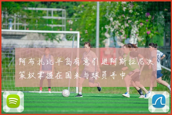 阿布扎比半岛有意引进阿斯拉尼决策权掌握在国米与球员手中